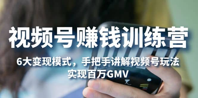 视频号赚钱训练营：6大变现模式，对平台的各项功能详细讲解，实现百万GMV赚米吧-网创项目资源站-副业项目-创业项目-搞钱项目赚米吧
