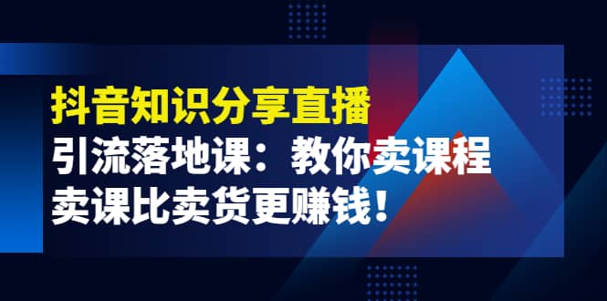 《抖音知识分享直播》引流落地课：教你卖课程，卖课比卖货更赚钱赚米吧-网创项目资源站-副业项目-创业项目-搞钱项目赚米吧