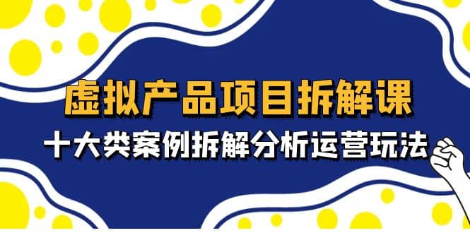 虚拟产品项目拆解课，十大类案例拆解分析运营玩法（11节课）赚米吧-网创项目资源站-副业项目-创业项目-搞钱项目赚米吧