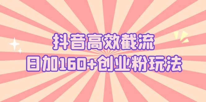 抖音高效截流日加160+创业粉玩法：详细操作实战演示！赚米吧-网创项目资源站-副业项目-创业项目-搞钱项目赚米吧