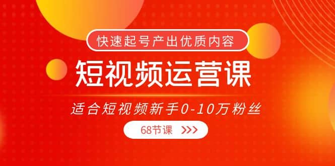 短视频运营课，适合短视频新手0-10万粉丝，快速起号产出优质内容（68节课）赚米吧-网创项目资源站-副业项目-创业项目-搞钱项目赚米吧