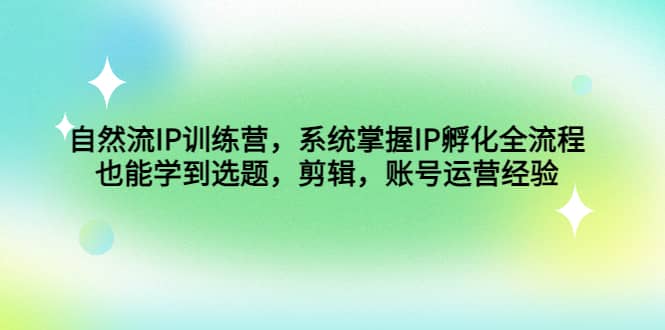 自然流IP训练营，系统掌握IP孵化全流程，也能学到选题，剪辑，账号运营经验赚米吧-网创项目资源站-副业项目-创业项目-搞钱项目赚米吧
