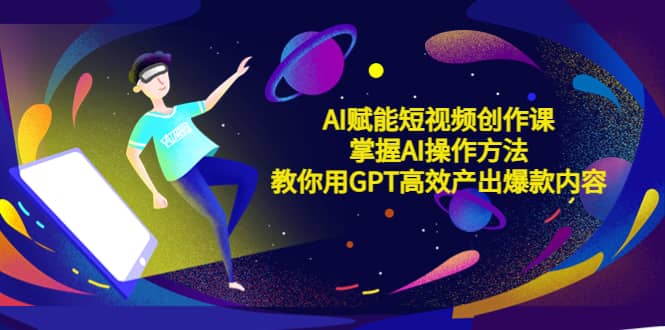 AI赋能短视频创作课，掌握AI操作方法，教你用AI高效产出爆款内容赚米吧-网创项目资源站-副业项目-创业项目-搞钱项目赚米吧