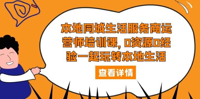 本地同城生活服务商运营师培训课，0资源0经验一起玩转本地生活赚米吧-网创项目资源站-副业项目-创业项目-搞钱项目赚米吧