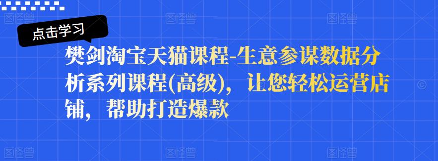 樊剑淘宝天猫课程-生意参谋数据分析系列课程(高级)，让您轻松运营店铺，帮助打造爆款赚米吧-网创项目资源站-副业项目-创业项目-搞钱项目赚米吧
