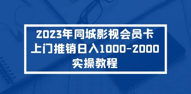 2023年同城影视会员卡上门推销实操教程赚米吧-网创项目资源站-副业项目-创业项目-搞钱项目赚米吧