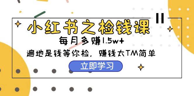 小红书之检钱课：从0开始实测每月多赚1.5w起步，赚钱真的太简单了（98节）赚米吧-网创项目资源站-副业项目-创业项目-搞钱项目赚米吧