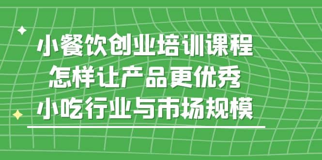 小餐饮创业培训课程，怎样让产品更优秀，小吃行业与市场规模赚米吧-网创项目资源站-副业项目-创业项目-搞钱项目赚米吧