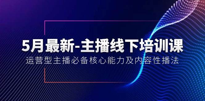 5月最新-主播线下培训课【40期】：运营型主播必备核心能力及内容性播法赚米吧-网创项目资源站-副业项目-创业项目-搞钱项目赚米吧
