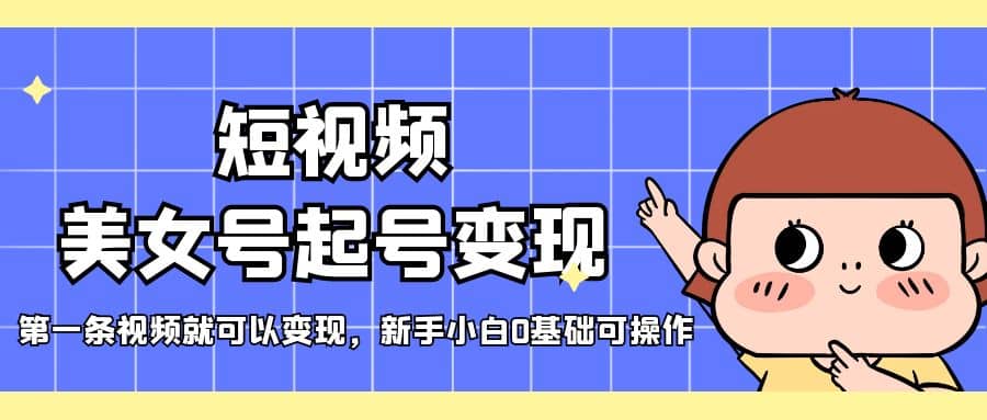 短视频美女号起号变现，第一条视频就可以变现，新手小白0基础可操作赚米吧-网创项目资源站-副业项目-创业项目-搞钱项目赚米吧