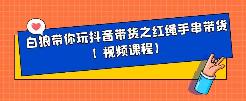 白狼带你玩抖音带货之红绳手串带货【视频课程】赚米吧-网创项目资源站-副业项目-创业项目-搞钱项目赚米吧