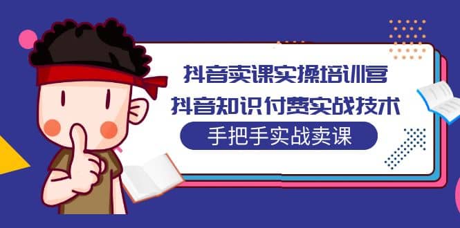 抖音卖课实操培训营：抖音知识付费实战技术，手把手实战课赚米吧-网创项目资源站-副业项目-创业项目-搞钱项目赚米吧