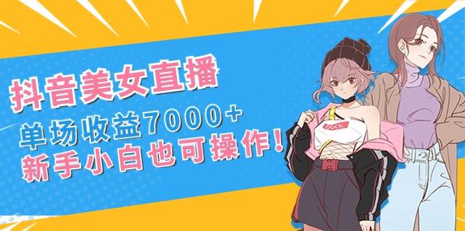 抖音美女直播，单场收益7000+,新手小白也可操作赚米吧-网创项目资源站-副业项目-创业项目-搞钱项目赚米吧