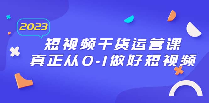 2023短视频干货·运营课，真正从0-1做好短视频（30节课）赚米吧-网创项目资源站-副业项目-创业项目-搞钱项目赚米吧
