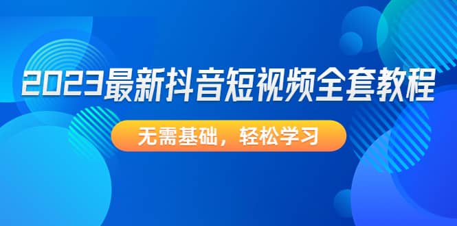 2023最新抖音短视频全套教程，无需基础，轻松学习赚米吧-网创项目资源站-副业项目-创业项目-搞钱项目赚米吧