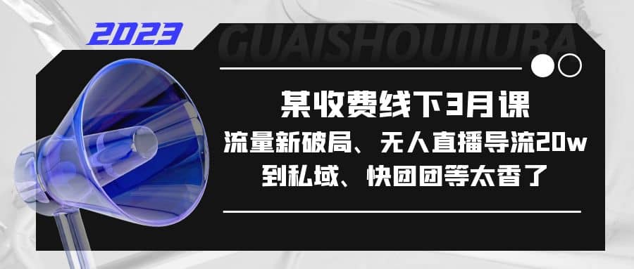 某收费线下3月课，流量新破局、无人直播导流20w到私域、快团团等太香了赚米吧-网创项目资源站-副业项目-创业项目-搞钱项目赚米吧