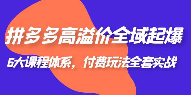 拼多多-高溢价 全域 起爆，6大课程体系，付费玩法全套实战赚米吧-网创项目资源站-副业项目-创业项目-搞钱项目赚米吧