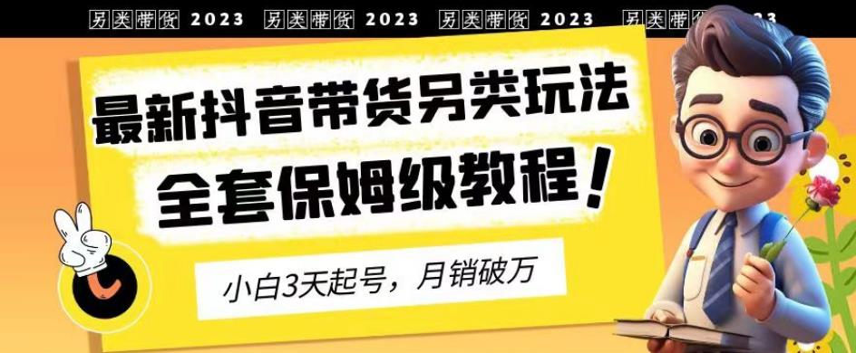 2023年最新抖音带货另类玩法，3天起号，月销破万（保姆级教程）【揭秘】赚米吧-网创项目资源站-副业项目-创业项目-搞钱项目赚米吧