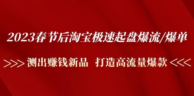 2023春节后淘宝极速起盘爆流/爆单：测出赚钱新品 打造高流量爆款赚米吧-网创项目资源站-副业项目-创业项目-搞钱项目赚米吧