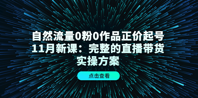 自然流量0粉0作品正价起号11月新课：完整的直播带货实操方案赚米吧-网创项目资源站-副业项目-创业项目-搞钱项目赚米吧