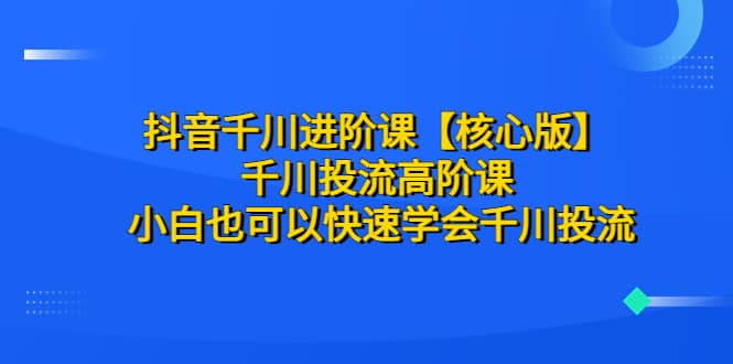 抖音千川进阶课【核心版】 千川投流高阶课 小白也可以快速学会千川投流赚米吧-网创项目资源站-副业项目-创业项目-搞钱项目赚米吧