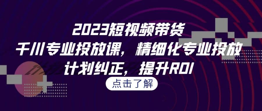 2023短视频带货-千川专业投放课，精细化专业投放，计划纠正，提升ROI赚米吧-网创项目资源站-副业项目-创业项目-搞钱项目赚米吧