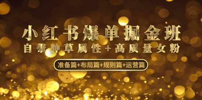 小红书爆单掘金班：自带种草属性+高质量女粉 准备篇+布局篇+规则篇+运营篇赚米吧-网创项目资源站-副业项目-创业项目-搞钱项目赚米吧