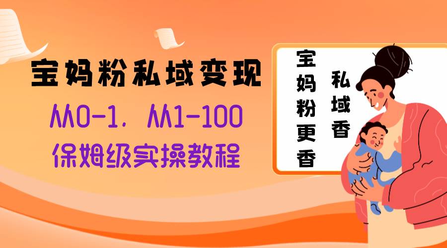宝妈粉私域变现从0-1，从1-100，保姆级实操教程，长久稳定的变现之法赚米吧-网创项目资源站-副业项目-创业项目-搞钱项目赚米吧