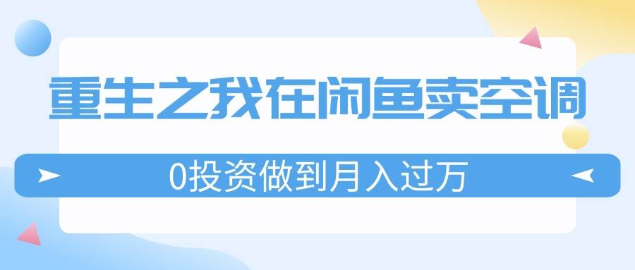 重生之我在闲鱼卖空调，0投资做到月入过万，迎娶白富美，走上人生巅峰赚米吧-网创项目资源站-副业项目-创业项目-搞钱项目赚米吧