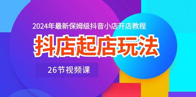 抖店起店玩法，2024年最新保姆级抖音小店开店教程（26节视频课）赚米吧-网创项目资源站-副业项目-创业项目-搞钱项目赚米吧