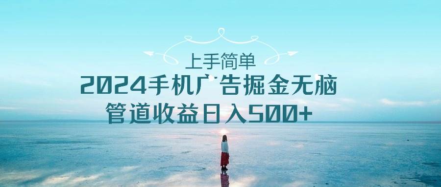 上手简单，2024手机广告掘金无脑，管道收益日入500+赚米吧-网创项目资源站-副业项目-创业项目-搞钱项目赚米吧