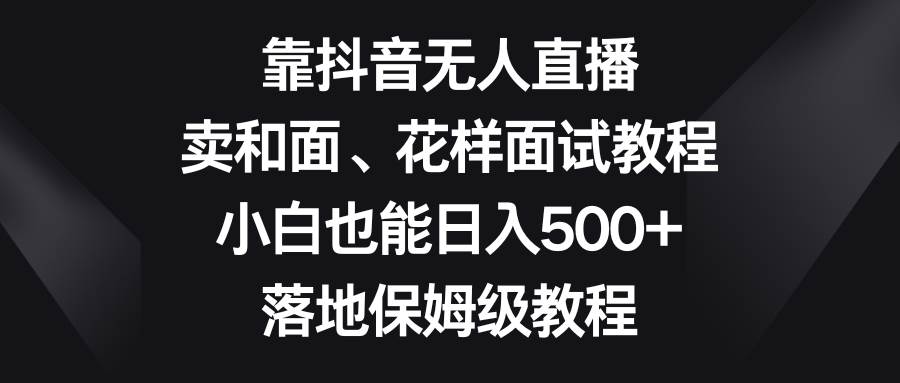 靠抖音无人直播，卖和面、花样面试教程，小白也能日入500+，落地保姆级教程赚米吧-网创项目资源站-副业项目-创业项目-搞钱项目赚米吧