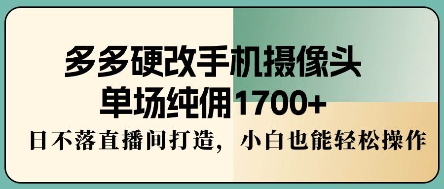 多多硬改手机摄像头，单场纯佣1700+，日不落直播间打造，小白也能轻松操作赚米吧-网创项目资源站-副业项目-创业项目-搞钱项目赚米吧
