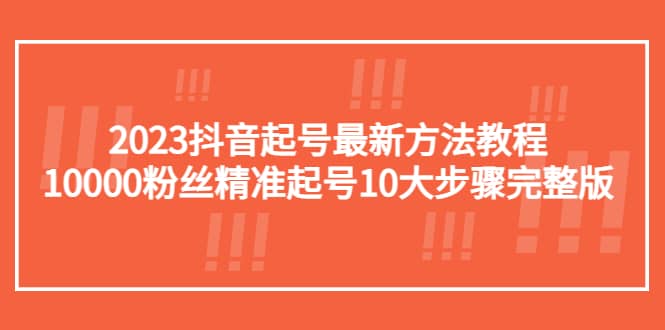 2023抖音起号最新方法教程：10000粉丝精准起号10大步骤完整版赚米吧-网创项目资源站-副业项目-创业项目-搞钱项目赚米吧
