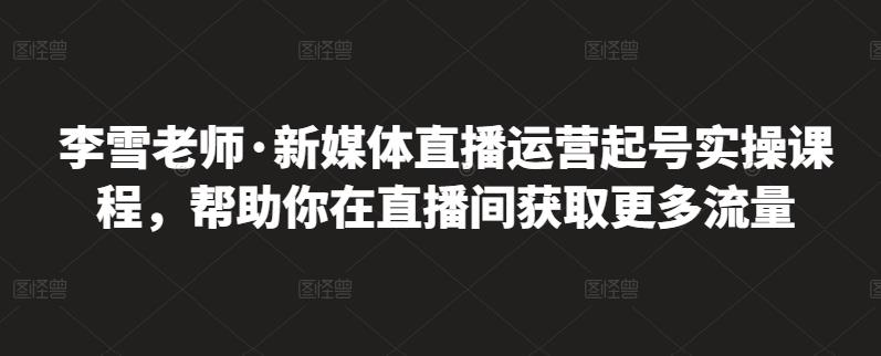 李雪老师·新媒体直播运营起号实操课程，帮助你在直播间获取更多流量赚米吧-网创项目资源站-副业项目-创业项目-搞钱项目赚米吧