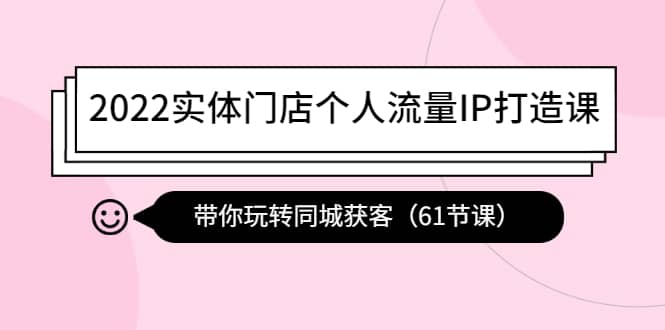 2022实体门店个人流量IP打造课：带你玩转同城获客（61节课）赚米吧-网创项目资源站-副业项目-创业项目-搞钱项目赚米吧