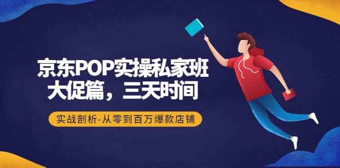 京东POP实操私家班：大促篇，3天时间，实战剖析-从零到百万爆款店铺赚米吧-网创项目资源站-副业项目-创业项目-搞钱项目赚米吧