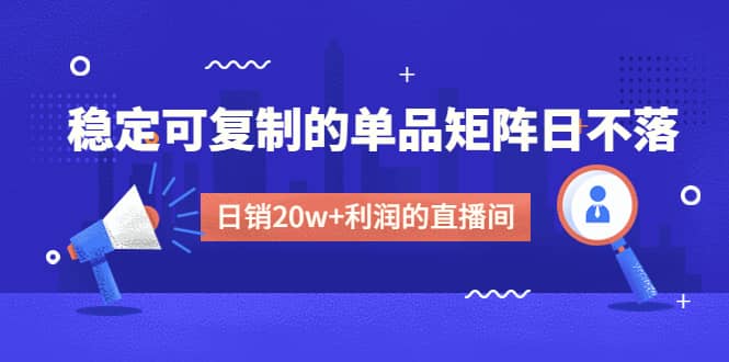 某电商线下课程，稳定可复制的单品矩阵日不落，做一个日销20w+利润的直播间赚米吧-网创项目资源站-副业项目-创业项目-搞钱项目赚米吧