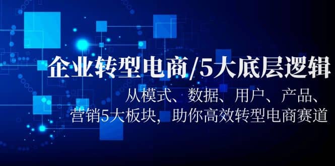 企业转型电商/5大底层逻辑，从模式 数据 用户 产品 营销5大板块，高效转型赚米吧-网创项目资源站-副业项目-创业项目-搞钱项目赚米吧