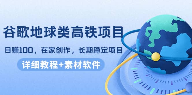 谷歌地球类高铁项目，在家创作，长期稳定项目（教程+素材软件）赚米吧-网创项目资源站-副业项目-创业项目-搞钱项目赚米吧