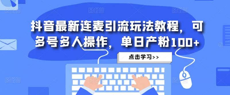 抖音最新连麦引流玩法教程，可多号多人操作赚米吧-网创项目资源站-副业项目-创业项目-搞钱项目赚米吧