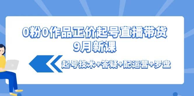0粉0作品正价起号直播带货9月新课：起号技术+答疑+配运营+罗盘赚米吧-网创项目资源站-副业项目-创业项目-搞钱项目赚米吧