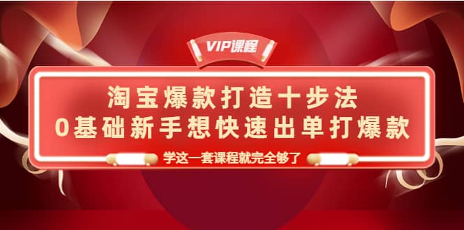 淘宝爆款打造十步法，0基础新手想快速出单打爆款，学这一套课程就完全够了赚米吧-网创项目资源站-副业项目-创业项目-搞钱项目赚米吧