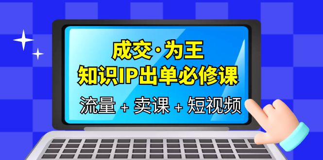 成交·为王，知识·IP出单必修课（流量+卖课+短视频）赚米吧-网创项目资源站-副业项目-创业项目-搞钱项目赚米吧