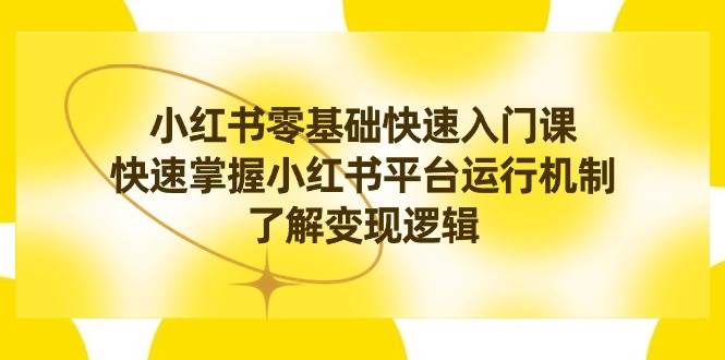 小红书0基础快速入门课，快速掌握小红书平台运行机制，了解变现逻辑赚米吧-网创项目资源站-副业项目-创业项目-搞钱项目赚米吧