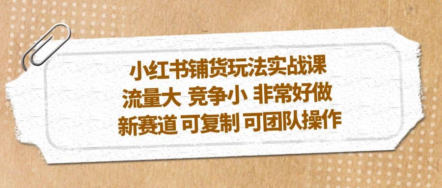 小红书铺货玩法实战课，流量大 竞争小 非常好做 新赛道 可复制 可团队操作赚米吧-网创项目资源站-副业项目-创业项目-搞钱项目赚米吧