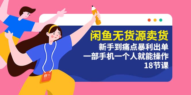 闲鱼无货源卖货：新手到痛点暴利出单，一部手机一个人就能操作（18节课）赚米吧-网创项目资源站-副业项目-创业项目-搞钱项目赚米吧