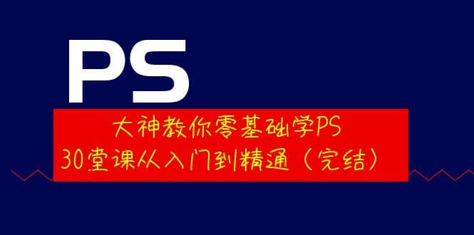 大神教你零基础学PS，30堂课从入门到精通（完结）赚米吧-网创项目资源站-副业项目-创业项目-搞钱项目赚米吧