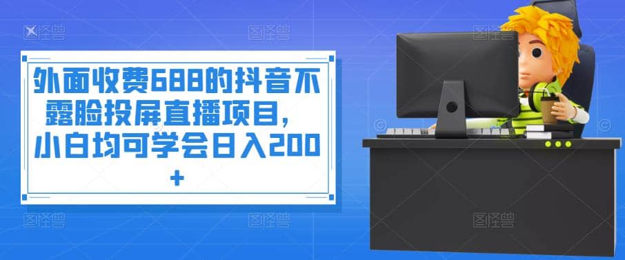 外面收费688的抖音不露脸投屏直播项目，小白均可学会日入200+赚米吧-网创项目资源站-副业项目-创业项目-搞钱项目赚米吧