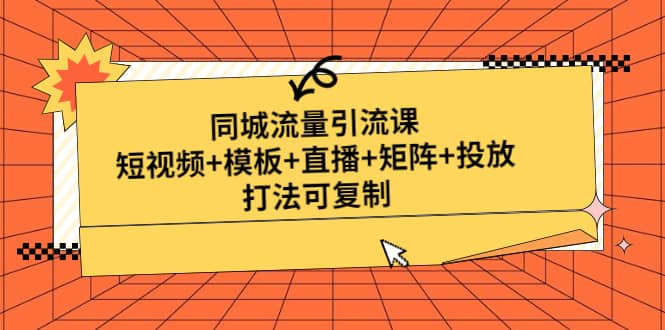 同城流量引流课：短视频+模板+直播+矩阵+投放，打法可复制(无水印)赚米吧-网创项目资源站-副业项目-创业项目-搞钱项目赚米吧